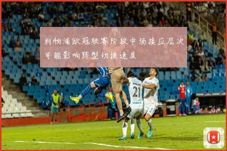 利物浦欧冠联赛阶段中场接应层次可能影响阵型切换速度