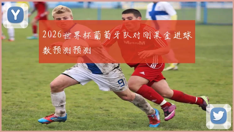 2026世界杯葡萄牙队对刚果金进球数预测预测