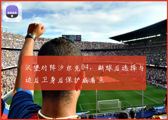 汉堡对阵沙尔克04，断球后选择与边后卫身后保护成看点