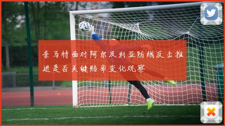 奈马特面对阿尔及利亚防线反击推进是否关键赔率变化观察