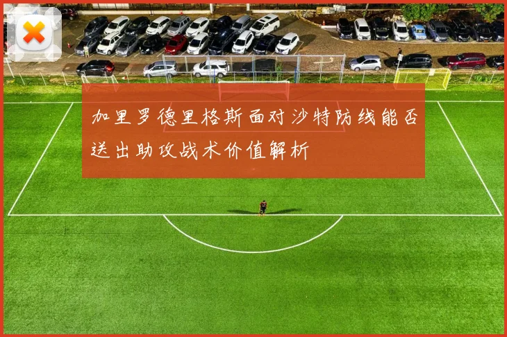 加里罗德里格斯面对沙特防线能否送出助攻战术价值解析