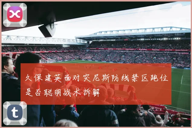 久保建英面对突尼斯防线禁区跑位是否聪明战术拆解