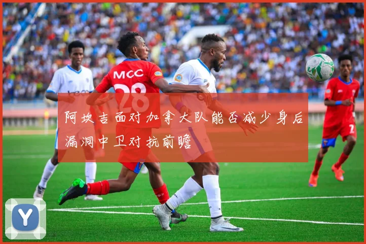 阿坎吉面对加拿大队能否减少身后漏洞中卫对抗前瞻