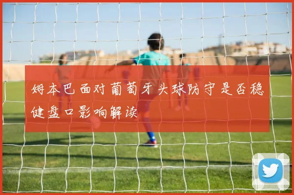 姆本巴面对葡萄牙头球防守是否稳健盘口影响解读