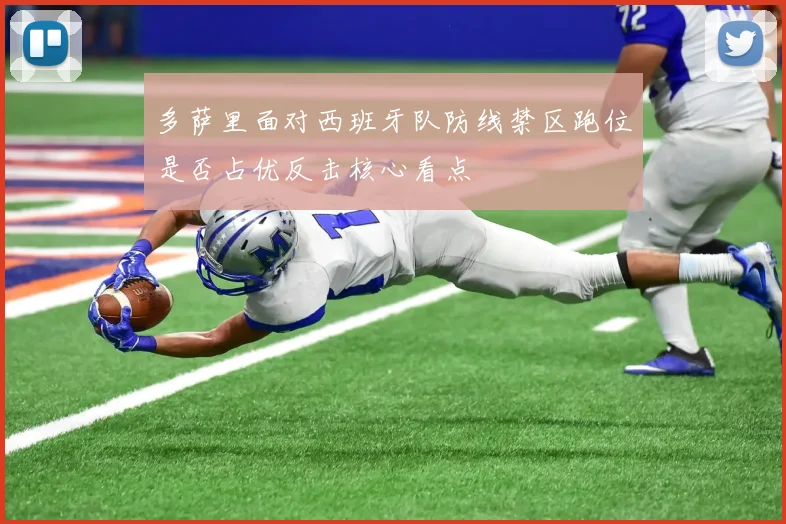 多萨里面对西班牙队防线禁区跑位是否占优反击核心看点