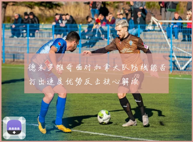 德米罗维奇面对加拿大队防线能否打出速度优势反击核心解读