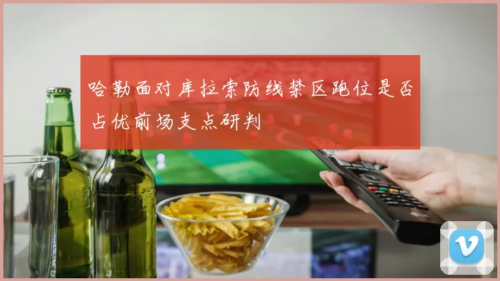 哈勒面对库拉索防线禁区跑位是否占优前场支点研判