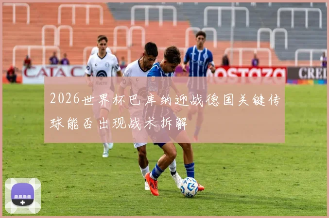 2026世界杯巴库纳迎战德国关键传球能否出现战术拆解