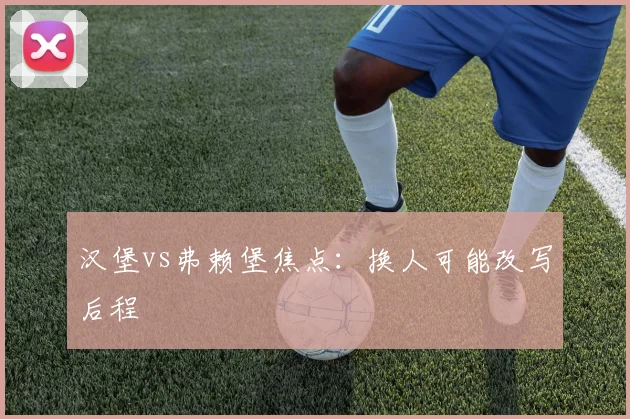 汉堡vs弗赖堡焦点：换人可能改写后程