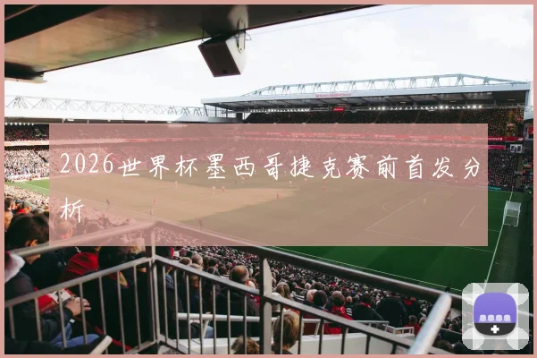 2026世界杯墨西哥捷克赛前首发分析