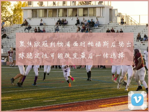 聚焦欧冠利物浦面对帕福斯后场出球稳定性可能改变最后一传选择