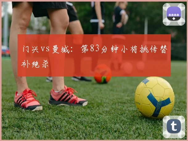 门兴vs曼城：第83分钟小将挑传替补绝杀