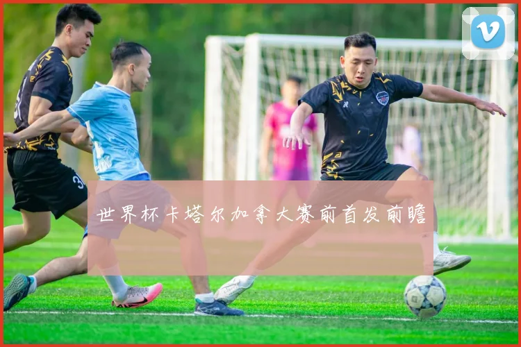 世界杯卡塔尔加拿大赛前首发前瞻