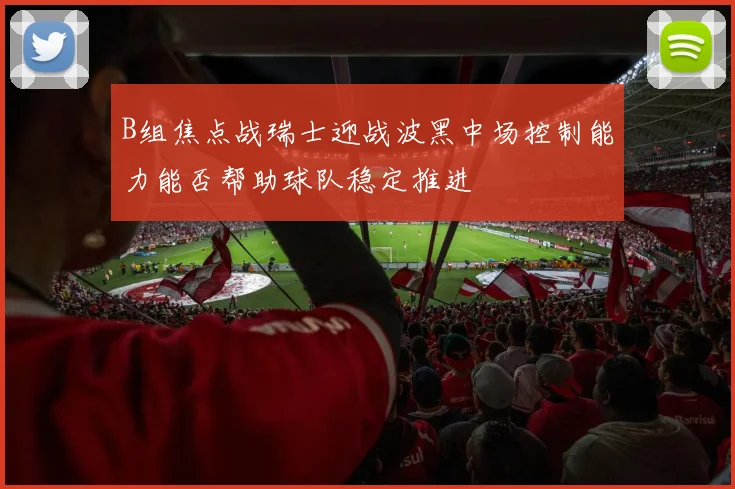 B组焦点战瑞士迎战波黑中场控制能力能否帮助球队稳定推进