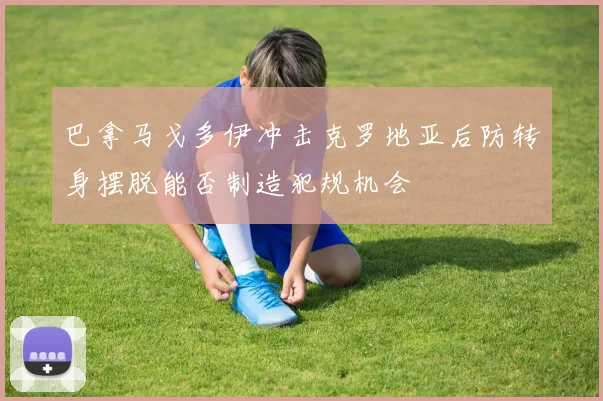 巴拿马戈多伊冲击克罗地亚后防转身摆脱能否制造犯规机会
