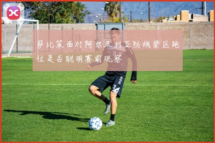 萨比策面对阿尔及利亚防线禁区跑位是否聪明赛前观察