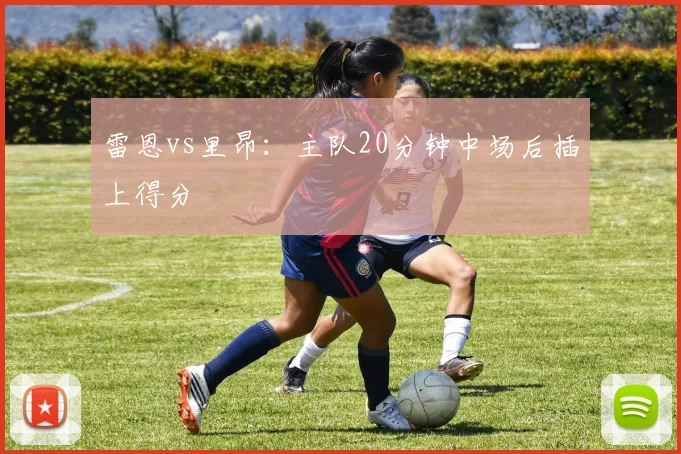 雷恩vs里昂：主队20分钟中场后插上得分
