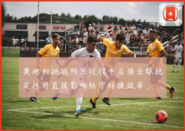 奥地利挑战约旦过程中后场出球稳定性将直接影响防守转换效率