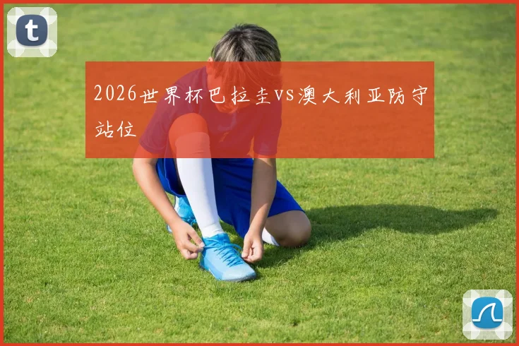 2026世界杯巴拉圭vs澳大利亚防守站位