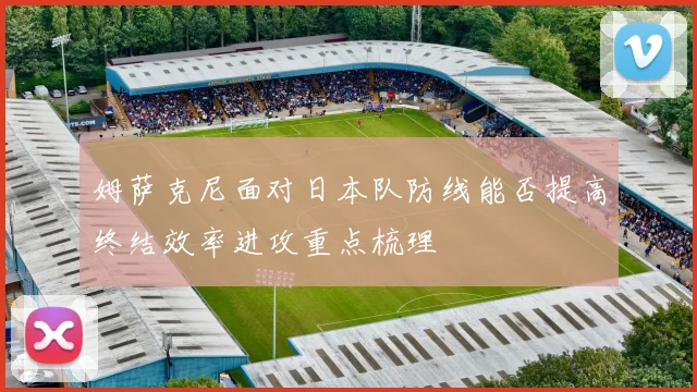 姆萨克尼面对日本队防线能否提高终结效率进攻重点梳理