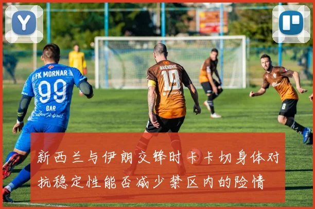 新西兰与伊朗交锋时卡卡切身体对抗稳定性能否减少禁区内的险情