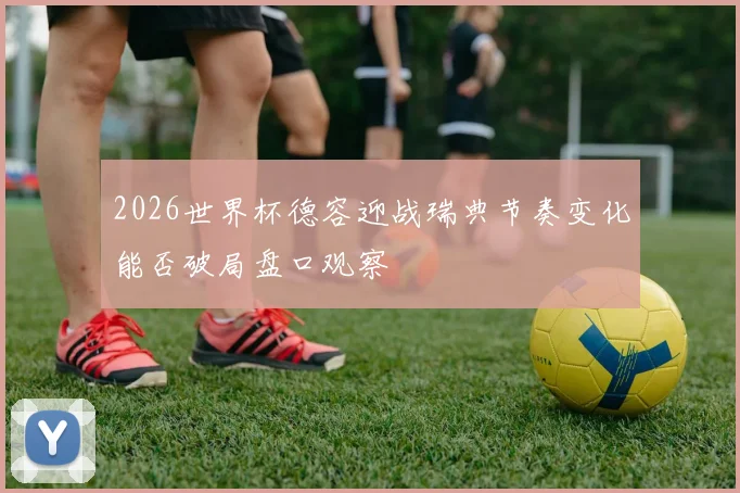 2026世界杯德容迎战瑞典节奏变化能否破局盘口观察