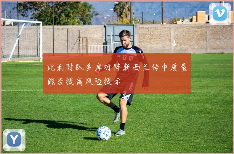 比利时队多库对阵新西兰传中质量能否提高风险提示