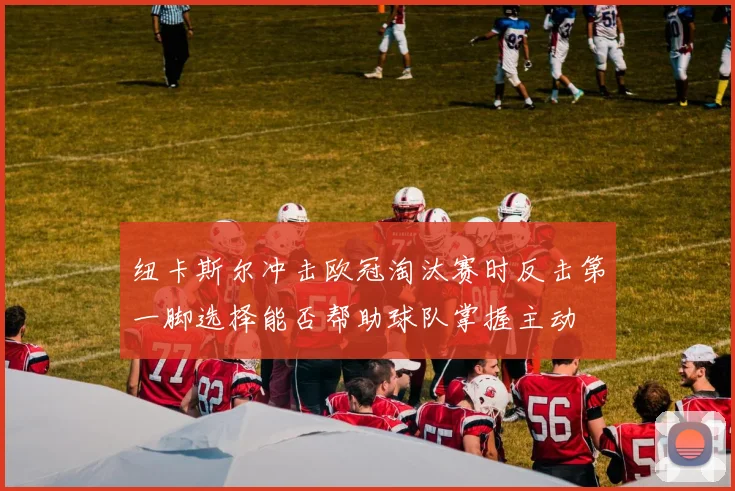 纽卡斯尔冲击欧冠淘汰赛时反击第一脚选择能否帮助球队掌握主动