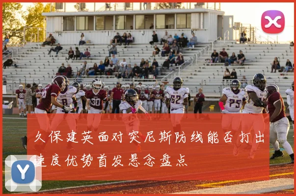 久保建英面对突尼斯防线能否打出速度优势首发悬念盘点