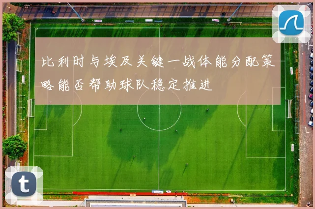 比利时与埃及关键一战体能分配策略能否帮助球队稳定推进