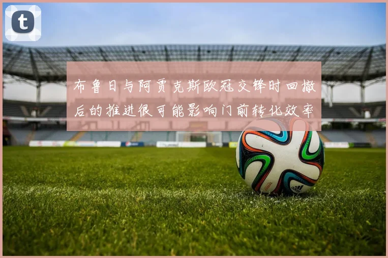 布鲁日与阿贾克斯欧冠交锋时回撤后的推进很可能影响门前转化效率
