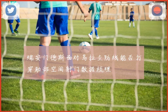 瑞安门德斯面对乌拉圭防线能否打穿肋部空间射门数据梳理