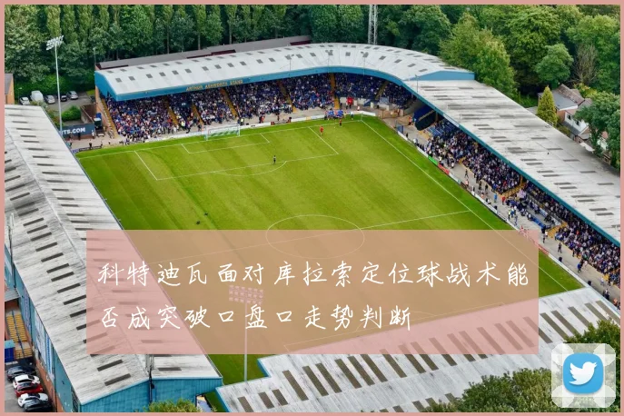 科特迪瓦面对库拉索定位球战术能否成突破口盘口走势判断