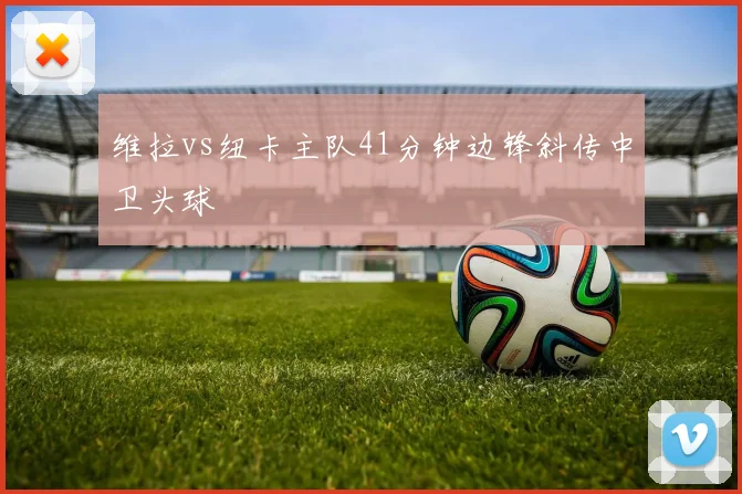 维拉vs纽卡主队41分钟边锋斜传中卫头球