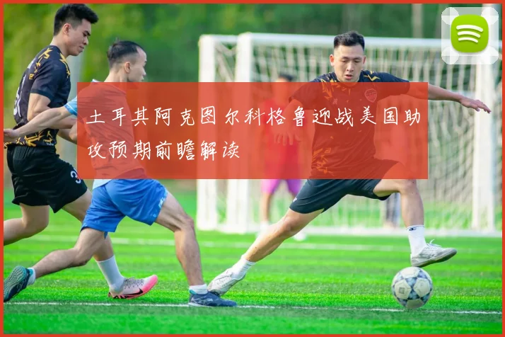 土耳其阿克图尔科格鲁迎战美国助攻预期前瞻解读