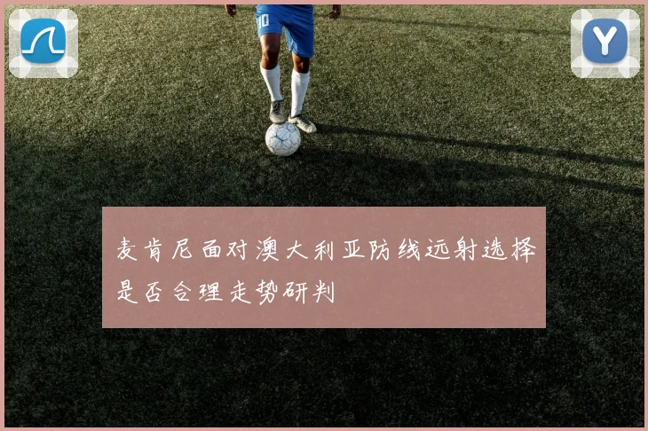 麦肯尼面对澳大利亚防线远射选择是否合理走势研判