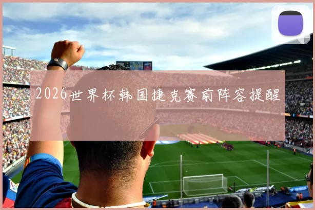 2026世界杯韩国捷克赛前阵容提醒