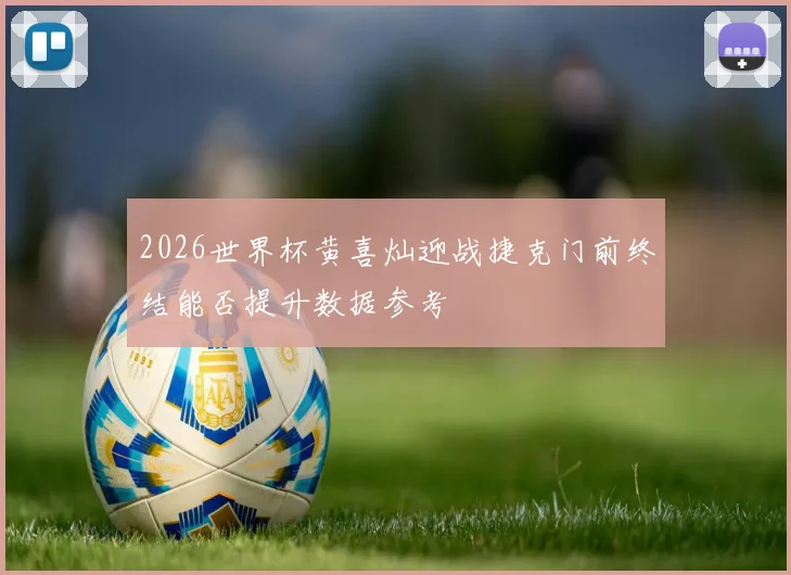 2026世界杯黄喜灿迎战捷克门前终结能否提升数据参考
